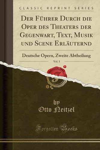 Der Führer Durch Die Oper Des Theaters Der Gegenwart, Text, Musik Und Scene Erläuternd, Vol. 1