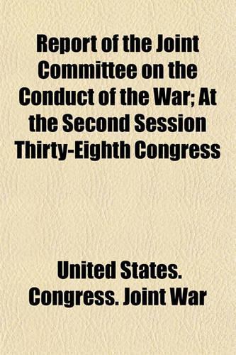 Report of the Joint Committee on the Conduct of the War, at the Second Session Thirty-Eighth Congress; At the Second Session Thirty-Eighth Congress