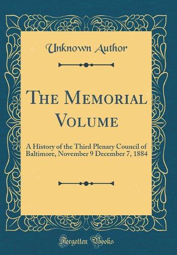 The Memorial Volume: A History of the Third Plenary Council of Baltimore, November 9 December 7, 1884 (Classic Reprint)
