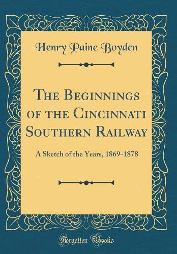 The Beginnings of the Cincinnati Southern Railway: A Sketch of the Years, 1869-1878 (Classic Reprint)