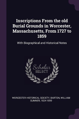 Inscriptions From the old Burial Grounds in Worcester, Massachusetts, From 1727 to 1859