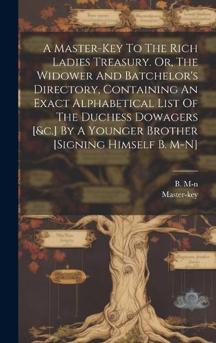 A Master-key To The Rich Ladies Treasury. Or, The Widower And Batchelor's Directory, Containing An Exact Alphabetical List Of The Duchess Dowagers [&c.] By A Younger Brother [signing Himself B. M-n]