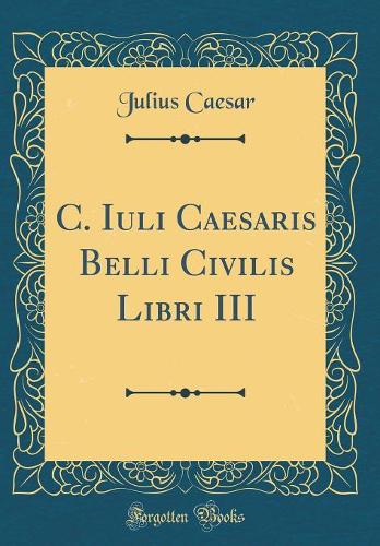 C. Iuli Caesaris Belli Civilis Libri III (Classic Reprint)