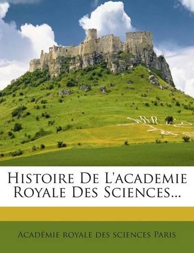 Histoire de L'Academie Royale Des Sciences...