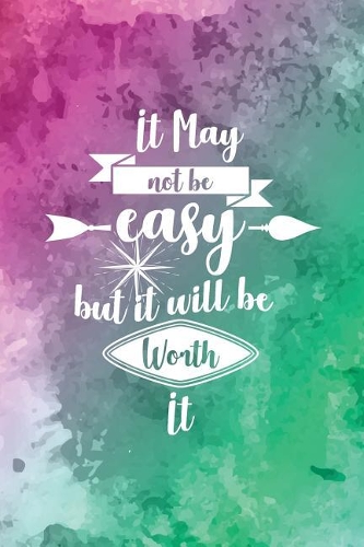 It May Not Be Easy But It Will Be Worth It