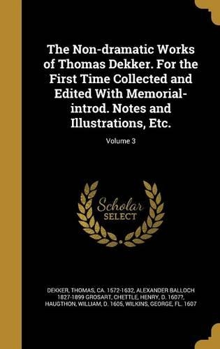 The Non-dramatic Works of Thomas Dekker. For the First Time Collected and Edited With Memorial-introd. Notes and Illustrations, Etc.; Volume 3