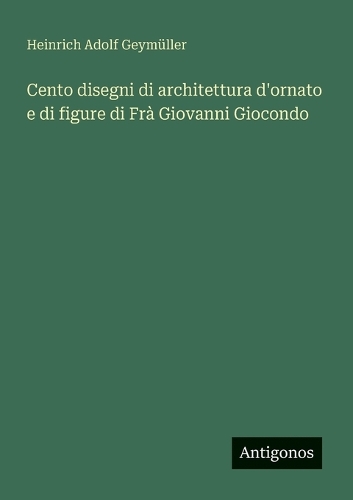 Cento disegni di architettura d'ornato e di figure di Frà Giovanni Giocondo