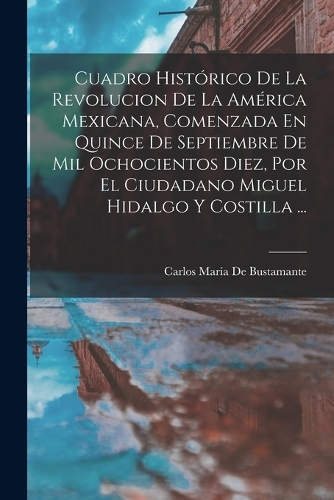 Cuadro Histórico De La Revolucion De La América Mexicana, Comenzada En Quince De Septiembre De Mil Ochocientos Diez, Por El Ciudadano Miguel Hidalgo Y Costilla ...