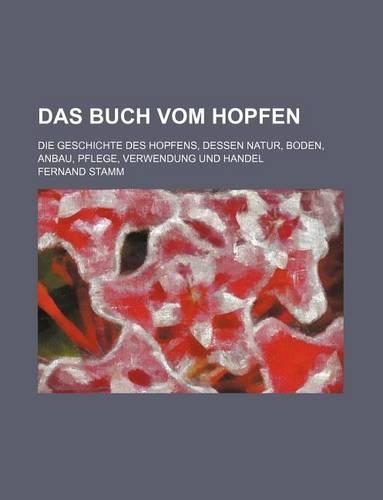 Das Buch Vom Hopfen; Die Geschichte Des Hopfens, Dessen Natur, Boden, Anbau, Pflege, Verwendung Und Handel