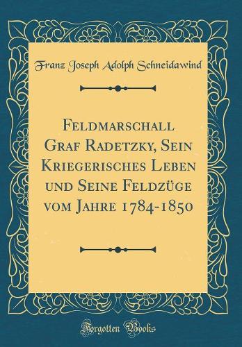 Feldmarschall Graf Radetzky, Sein Kriegerisches Leben Und Seine Feldzüge Vom Jahre 1784-1850 (Classic Reprint)