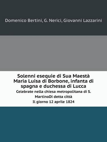 Solenni esequie di Sua Maestà Maria Luisa di Borbone, infanta di spagna e duchessa di Lucca Celebrate nella chiesa metropolitana di S.Martino. Di detta città. Il giorno 12 aprile 1824