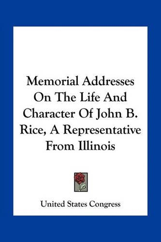 Memorial Addresses On The Life And Character Of John B. Rice, A Representative From Illinois