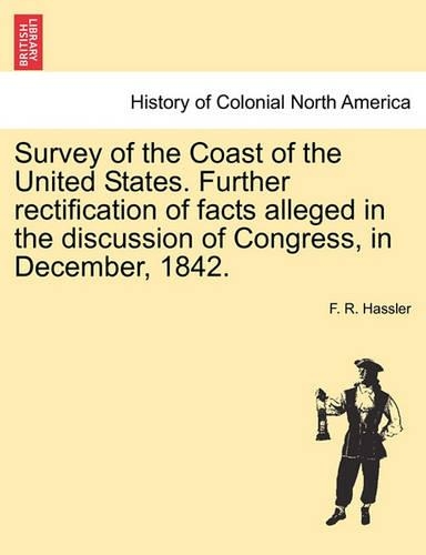 Survey of the Coast of the United States. Further Rectification of Facts Alleged in the Discussion of Congress, in December, 1842.
