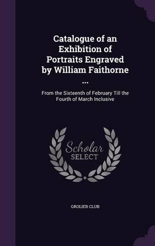 Catalogue of an Exhibition of Portraits Engraved by William Faithorne ...