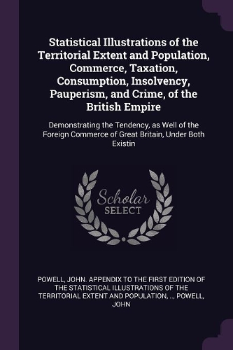 Statistical Illustrations of the Territorial Extent and Population, Commerce, Taxation, Consumption, Insolvency, Pauperism, and Crime, of the British Empire