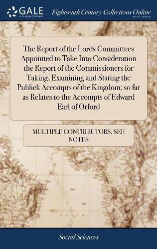 The Report of the Lords Committees Appointed to Take Into Consideration the Report of the Commissioners for Taking, Examining and Stating the Publick Accompts of the Kingdom; So Far as Relates to the Accompts of Edward Earl of Orford