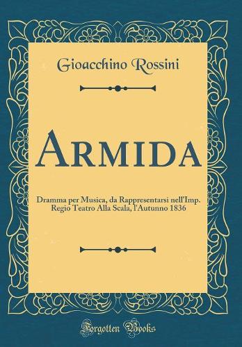 Armida: Dramma per Musica, da Rappresentarsi nell'Imp. Regio Teatro Alla Scala, l'Autunno 1836 (Classic Reprint)