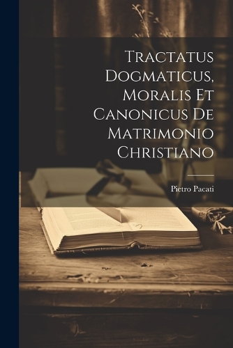 Tractatus Dogmaticus, Moralis Et Canonicus De Matrimonio Christiano