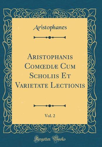 Aristophanis Comdiæ Cum Scholiis Et Varietate Lectionis, Vol. 2 (Classic Reprint)