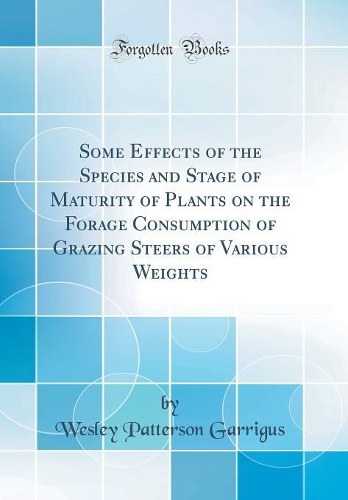 Some Effects of the Species and Stage of Maturity of Plants on the Forage Consumption of Grazing Steers of Various Weights (Classic Reprint)