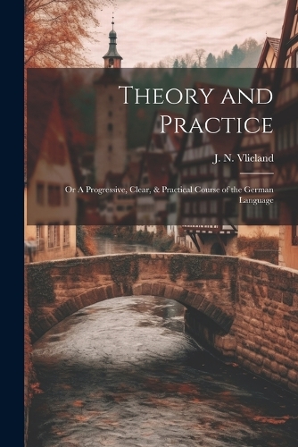 Theory and Practice; or A Progressive, Clear, & Practical Course of the German Language