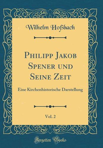 Philipp Jakob Spener und Seine Zeit, Vol. 2: Eine Kirchenhistorische Darstellung (Classic Reprint)