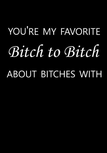 You're My Favorite Bitch to Bitch about Bitches with: Journal, Funny Gift for Best Friend, Sister or Mom Birthday - Blank Notebook(8 Crazy Bitches Club)