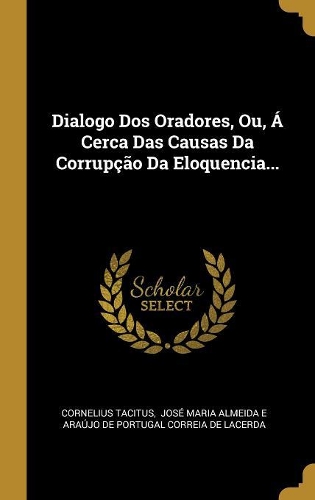 Dialogo Dos Oradores, Ou, Á Cerca Das Causas Da Corrupção Da Eloquencia...