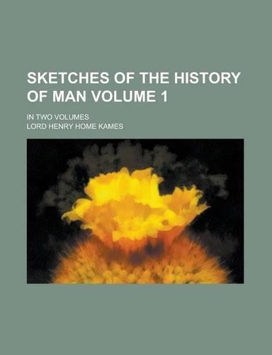 Sketches of the History of Man; In Two Volumes Volume 1