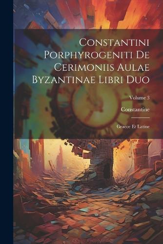 Constantini Porphyrogeniti De Cerimoniis Aulae Byzantinae Libri Duo