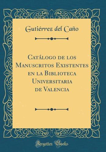 Catálogo de los Manuscritos Existentes en la Biblioteca Universitaria de Valencia (Classic Reprint)