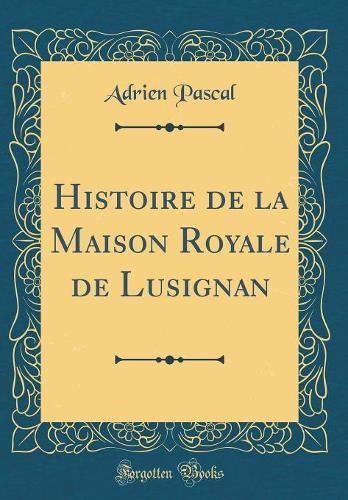 Histoire de la Maison Royale de Lusignan (Classic Reprint)