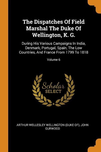 The Dispatches of Field Marshal the Duke of Wellington, K. G.