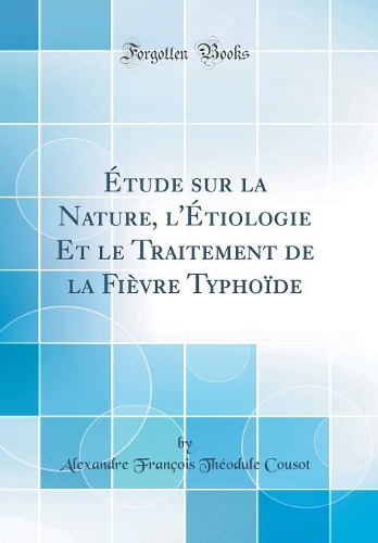 Étude sur la Nature, l'Étiologie Et le Traitement de la Fièvre Typhoïde (Classic Reprint)