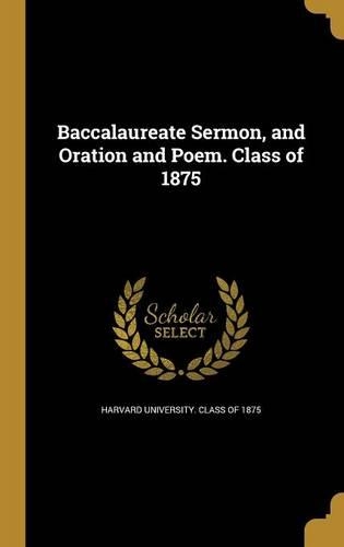 Baccalaureate Sermon, and Oration and Poem. Class of 1875