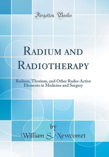 Radium and Radiotherapy: Radium, Thorium, and Other Radio-Active Elements in Medicine and Surgery (Classic Reprint)