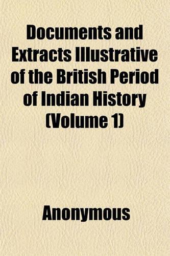 Documents and Extracts Illustrative of the British Period of Indian History (Volume 1)