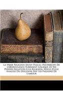 La Vraie Religion Selon Pascal; Recherche de l'Ordonnance Purement Logique de Ses Pensées Relatives À La Religion. Suivie d'Une Analyse Du Discours Sur Les Passions de l'Amour