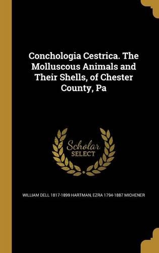 Conchologia Cestrica. The Molluscous Animals and Their Shells, of Chester County, Pa