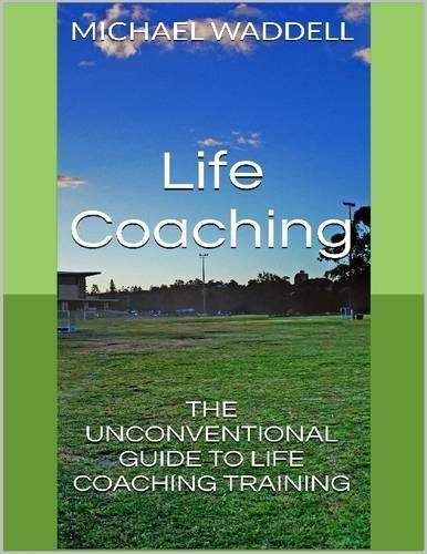 Life Coaching: The Unconventional Guide to Life Coaching Training