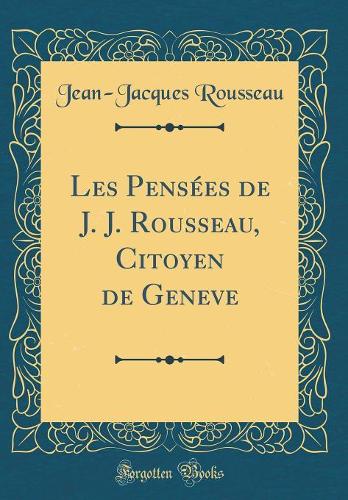 Les Pensées de J. J. Rousseau, Citoyen de Geneve (Classic Reprint)