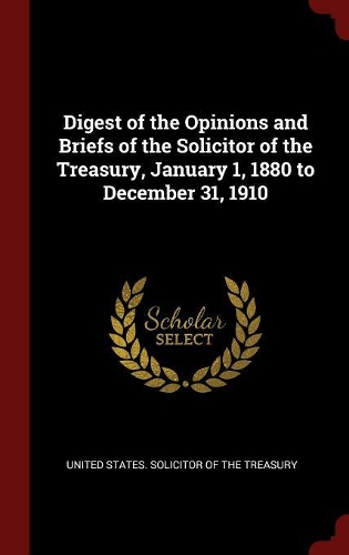 Digest of the Opinions and Briefs of the Solicitor of the Treasury, January 1, 1880 to December 31, 1910