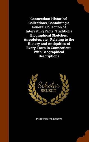 Connecticut Historical Collections, Containing a General Collection of Interesting Facts, Traditions Biographical Sketches, Anecdotes, etc., Relating to the History and Antiquities of Every Town in Connecticut, With Geographical Descriptions