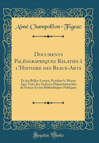 Documents Paléographiques Relatifs à l'Histoire des Beaux-Arts: Et des Belles-Lettres, Pendant le Moyen Âge, Tirés des Archives Départementales de France Et des Bibliothèques Publiques (Classic Reprint)