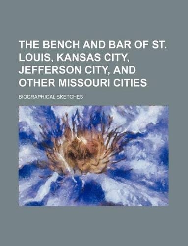 The Bench and Bar of St. Louis, Kansas City, Jefferson City, and Other Missouri Cities; Biographical Sketches