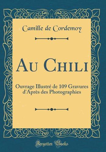 Au Chili: Ouvrage Illustré de 109 Gravures d'Après des Photographies (Classic Reprint)