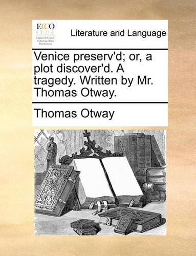 Venice Preserv'd; Or, a Plot Discover'd. a Tragedy. Written by Mr. Thomas Otway.