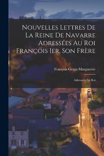 Nouvelles lettres de la Reine de Navarre adressées au Roi François Ier, son frère