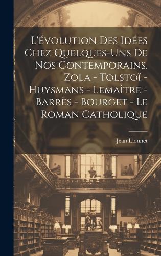 L'évolution des idées chez quelques-uns de nos contemporains. Zola - Tolstoï - Huysmans - Lemaître - Barrès - Bourget - Le roman catholique