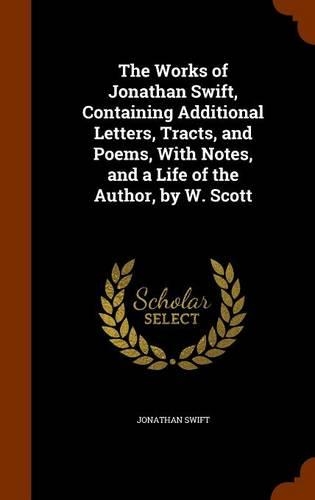 The Works of Jonathan Swift, Containing Additional Letters, Tracts, and Poems, With Notes, and a Life of the Author, by W. Scott